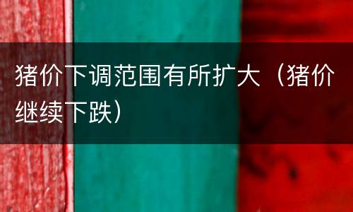 猪价下调范围有所扩大（猪价继续下跌）