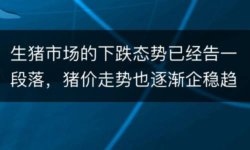 生猪市场的下跌态势已经告一段落，猪价走势也逐渐企稳趋于理性