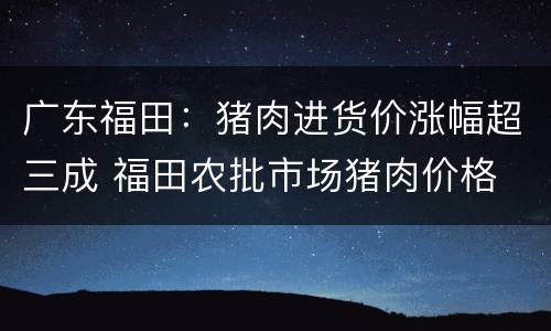 广东福田：猪肉进货价涨幅超三成 福田农批市场猪肉价格