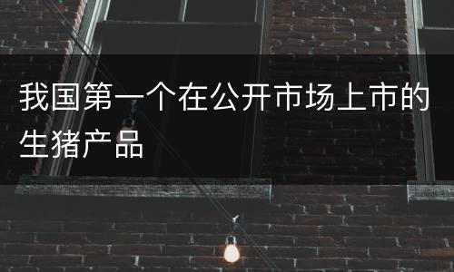 我国第一个在公开市场上市的生猪产品