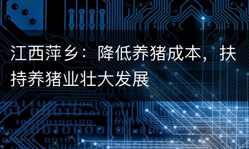 江西萍乡：降低养猪成本，扶持养猪业壮大发展