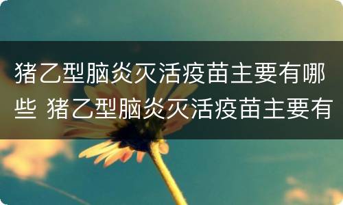 猪乙型脑炎灭活疫苗主要有哪些 猪乙型脑炎灭活疫苗主要有哪些成分