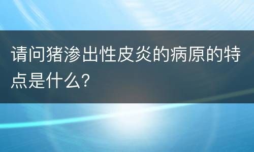 请问猪渗出性皮炎的病原的特点是什么？