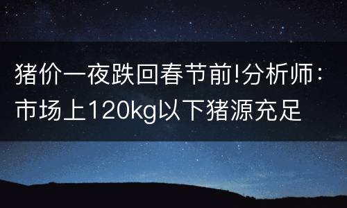 猪价一夜跌回春节前!分析师：市场上120kg以下猪源充足