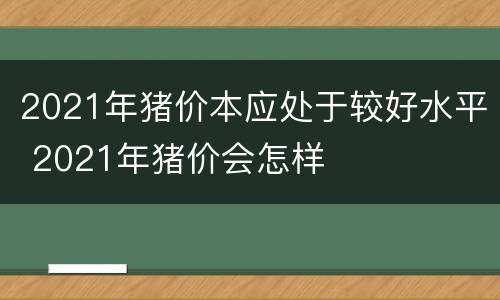 2021年猪价本应处于较好水平 2021年猪价会怎样