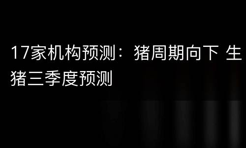 17家机构预测：猪周期向下 生猪三季度预测