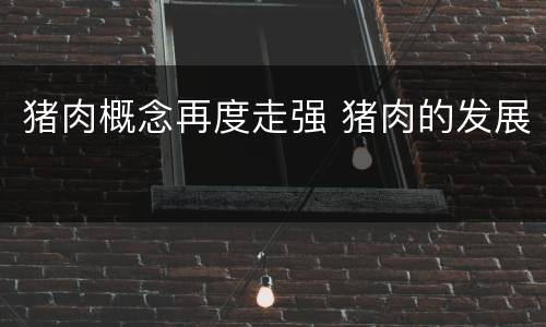 猪肉概念再度走强 猪肉的发展