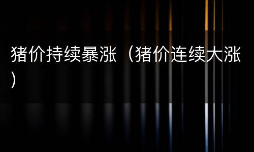 猪价持续暴涨（猪价连续大涨）