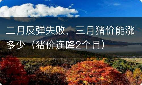二月反弹失败，三月猪价能涨多少（猪价连降2个月）