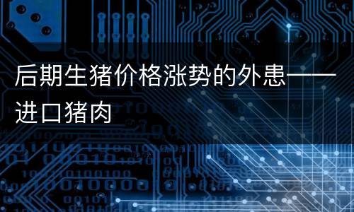 后期生猪价格涨势的外患——进口猪肉