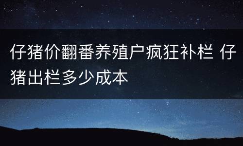 仔猪价翻番养殖户疯狂补栏 仔猪出栏多少成本