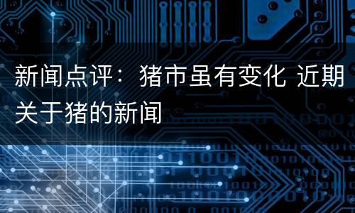 新闻点评：猪市虽有变化 近期关于猪的新闻