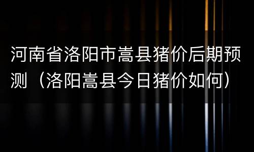 河南省洛阳市嵩县猪价后期预测（洛阳嵩县今日猪价如何）