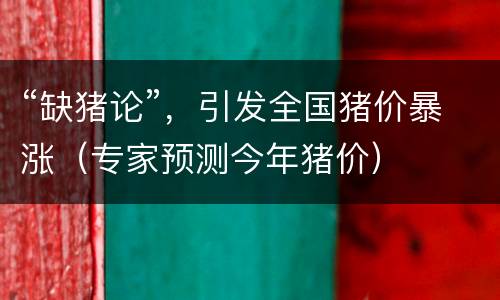 “缺猪论”，引发全国猪价暴涨（专家预测今年猪价）