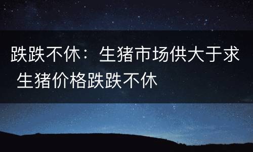 跌跌不休：生猪市场供大于求 生猪价格跌跌不休