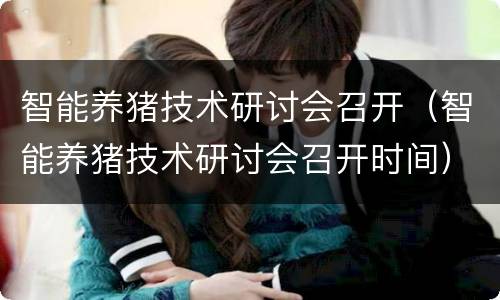 智能养猪技术研讨会召开（智能养猪技术研讨会召开时间）