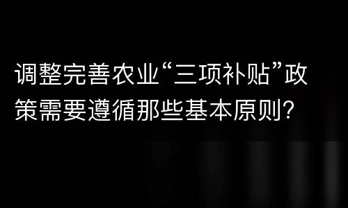 调整完善农业“三项补贴”政策需要遵循那些基本原则?