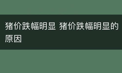 猪价跌幅明显 猪价跌幅明显的原因