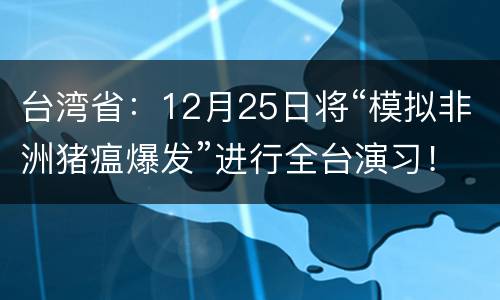台湾省：12月25日将“模拟非洲猪瘟爆发”进行全台演习！