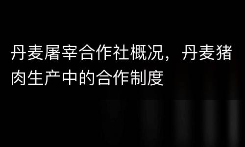丹麦屠宰合作社概况，丹麦猪肉生产中的合作制度