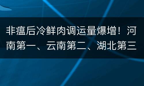 非瘟后冷鲜肉调运量爆增！河南第一、云南第二、湖北第三