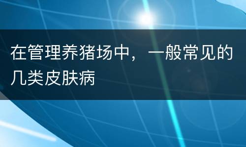 在管理养猪场中，一般常见的几类皮肤病