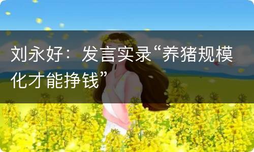 刘永好：发言实录“养猪规模化才能挣钱”