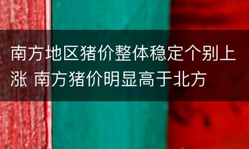 南方地区猪价整体稳定个别上涨 南方猪价明显高于北方