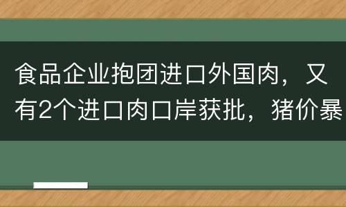 食品企业抱团进口外国肉，又有2个进口肉口岸获批，猪价暴跌……