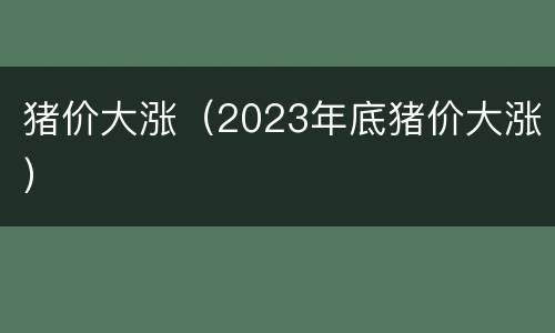 猪价大涨（2023年底猪价大涨）