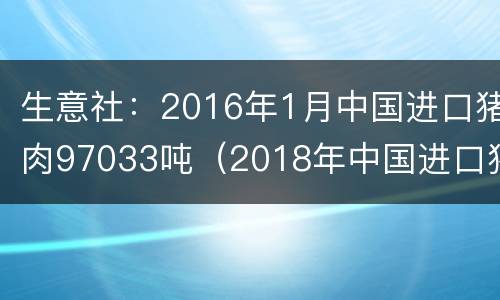 生意社：2016年1月中国进口猪肉97033吨（2018年中国进口猪肉）