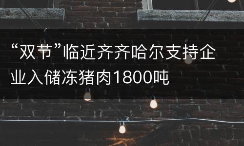 “双节”临近齐齐哈尔支持企业入储冻猪肉1800吨
