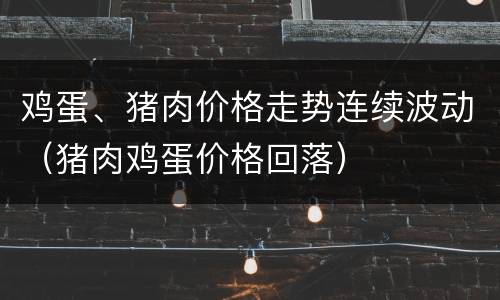 鸡蛋、猪肉价格走势连续波动（猪肉鸡蛋价格回落）