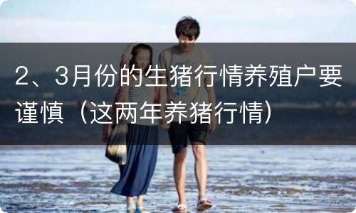 2、3月份的生猪行情养殖户要谨慎（这两年养猪行情）