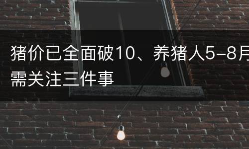 猪价已全面破10、养猪人5-8月需关注三件事