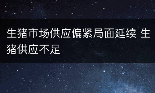 生猪市场供应偏紧局面延续 生猪供应不足