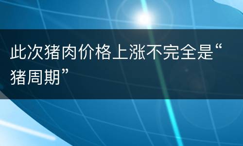 此次猪肉价格上涨不完全是“猪周期”