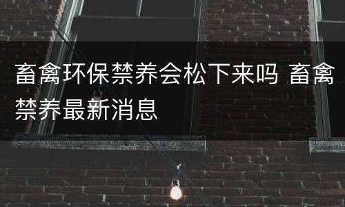 畜禽环保禁养会松下来吗 畜禽禁养最新消息