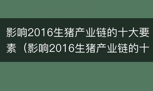 影响2016生猪产业链的十大要素（影响2016生猪产业链的十大要素有哪些）
