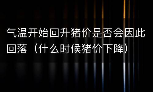 气温开始回升猪价是否会因此回落（什么时候猪价下降）