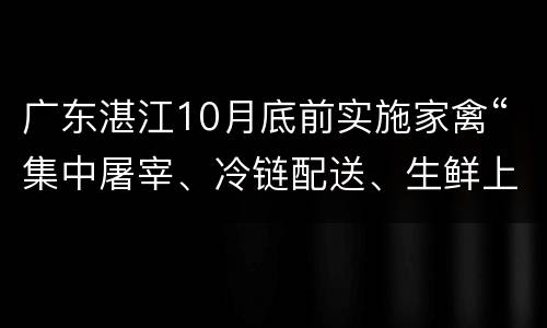 广东湛江10月底前实施家禽“集中屠宰、冷链配送、生鲜上市”试点