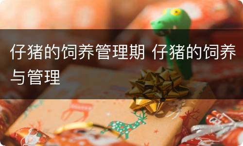 仔猪的饲养管理期 仔猪的饲养与管理