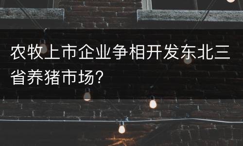 农牧上市企业争相开发东北三省养猪市场?
