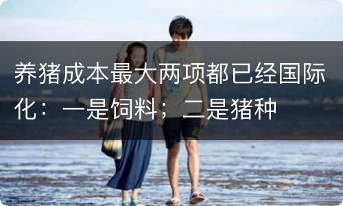 养猪成本最大两项都已经国际化：一是饲料；二是猪种