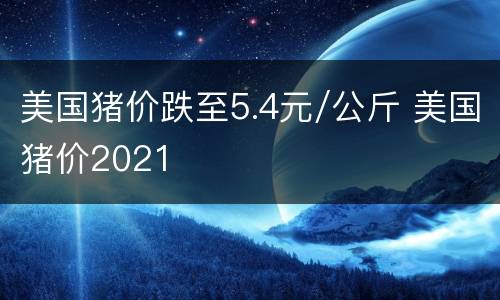 美国猪价跌至5.4元/公斤 美国猪价2021
