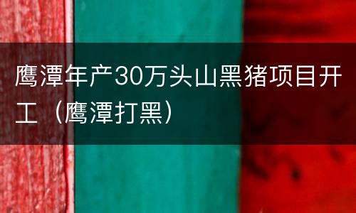 鹰潭年产30万头山黑猪项目开工（鹰潭打黑）