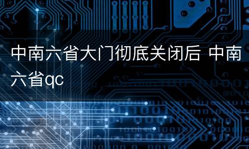 中南六省大门彻底关闭后 中南六省qc
