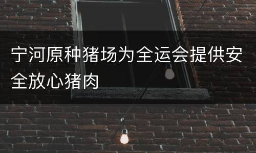 宁河原种猪场为全运会提供安全放心猪肉