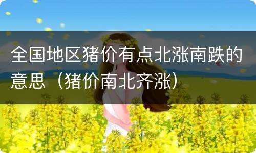 全国地区猪价有点北涨南跌的意思（猪价南北齐涨）