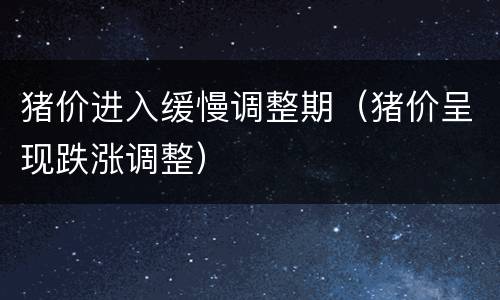 猪价进入缓慢调整期（猪价呈现跌涨调整）